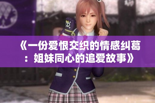 《一份爱恨交织的情感纠葛：姐妹同心的追爱故事》