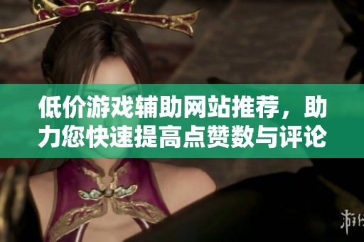 低价游戏辅助网站推荐，助力您快速提高点赞数与评论质量