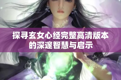 探寻玄女心经完整高清版本的深邃智慧与启示