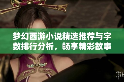 梦幻西游小说精选推荐与字数排行分析，畅享精彩故事