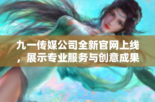 九一传媒公司全新官网上线，展示专业服务与创意成果