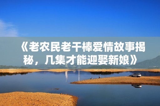 《老农民老干棒爱情故事揭秘，几集才能迎娶新娘》
