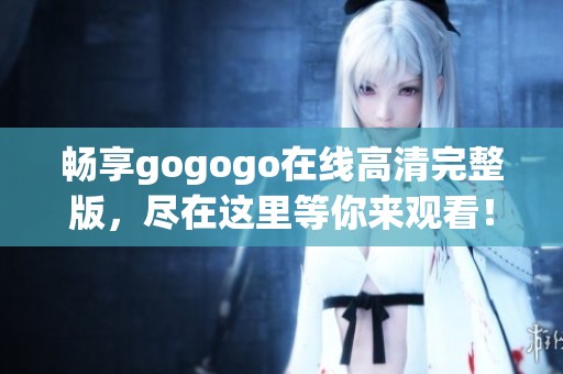 畅享gogogo在线高清完整版，尽在这里等你来观看！
