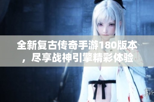 全新复古传奇手游180版本，尽享战神引擎精彩体验