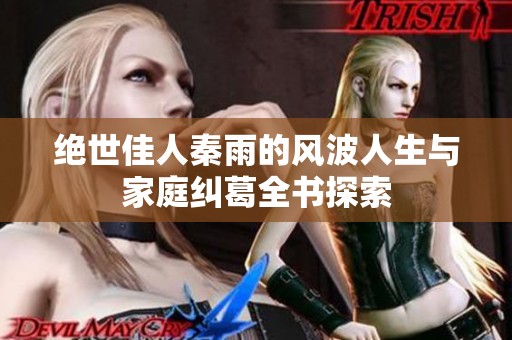 绝世佳人秦雨的风波人生与家庭纠葛全书探索