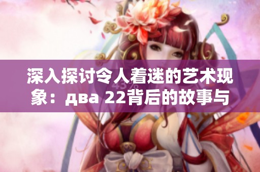 深入探讨令人着迷的艺术现象：два 22背后的故事与意义