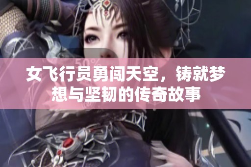 女飞行员勇闯天空，铸就梦想与坚韧的传奇故事