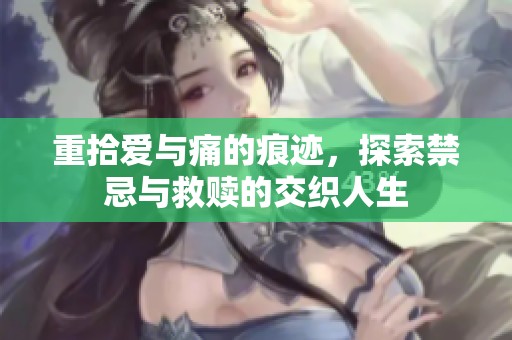 重拾爱与痛的痕迹，探索禁忌与救赎的交织人生