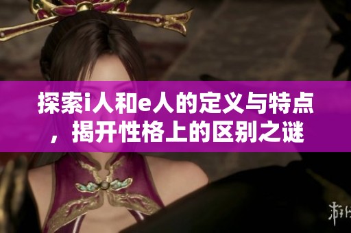 探索i人和e人的定义与特点，揭开性格上的区别之谜