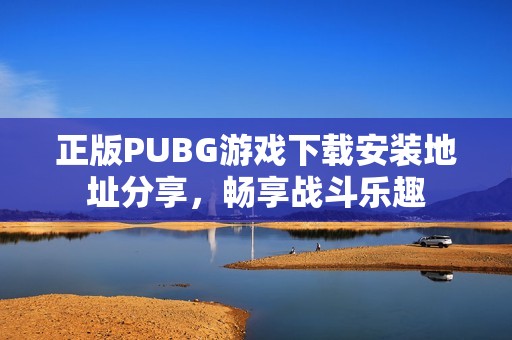 正版PUBG游戏下载安装地址分享，畅享战斗乐趣