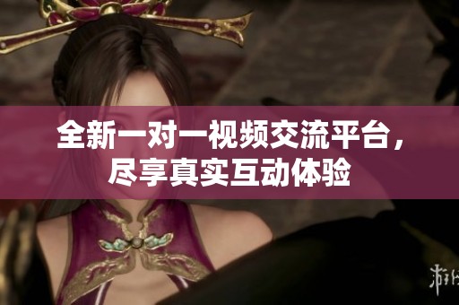 全新一对一视频交流平台，尽享真实互动体验
