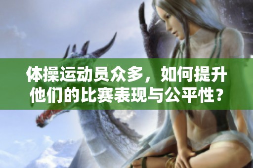 体操运动员众多，如何提升他们的比赛表现与公平性？