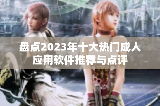 盘点2023年十大热门成人应用软件推荐与点评