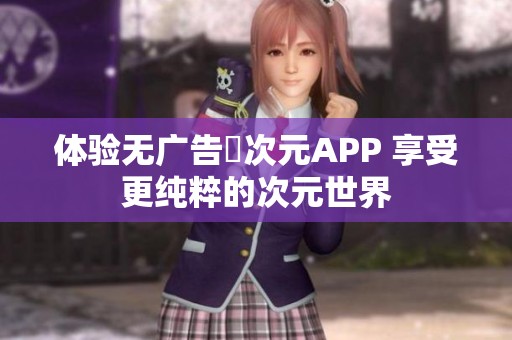 体验无广告囧次元APP 享受更纯粹的次元世界