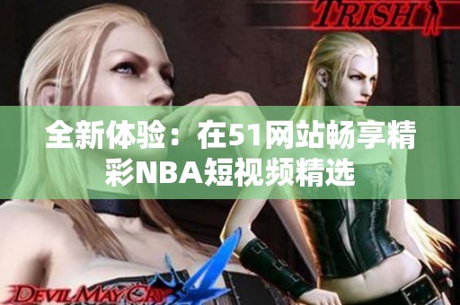 全新体验：在51网站畅享精彩NBA短视频精选