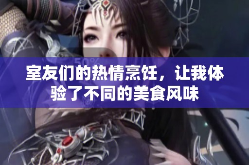 室友们的热情烹饪，让我体验了不同的美食风味