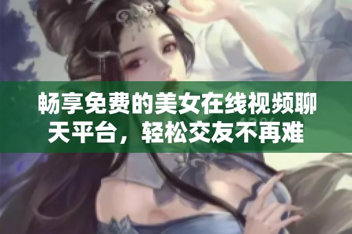 畅享免费的美女在线视频聊天平台，轻松交友不再难