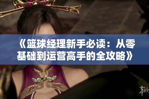 《篮球经理新手必读：从零基础到运营高手的全攻略》