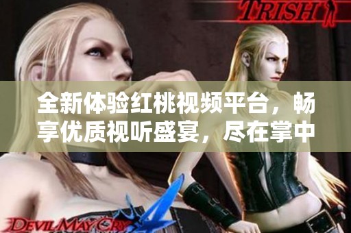 全新体验红桃视频平台，畅享优质视听盛宴，尽在掌中！