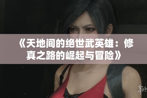 《天地间的绝世武英雄：修真之路的崛起与冒险》