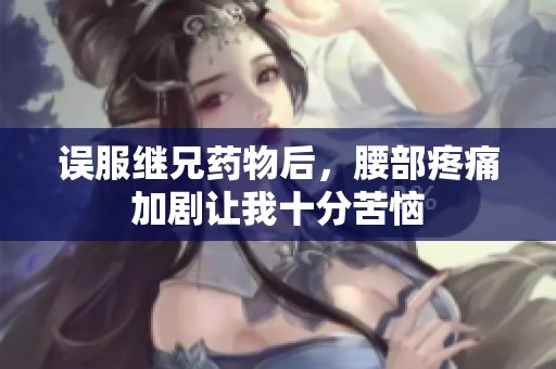 误服继兄药物后，腰部疼痛加剧让我十分苦恼