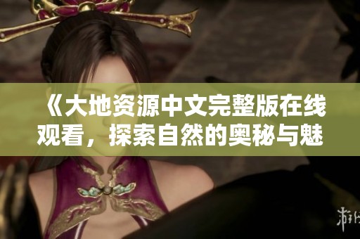 《大地资源中文完整版在线观看，探索自然的奥秘与魅力》