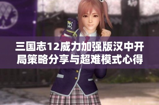 三国志12威力加强版汉中开局策略分享与超难模式心得总结