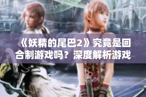 《妖精的尾巴2》究竟是回合制游戏吗？深度解析游戏机制与玩法
