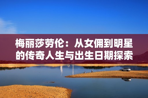 梅丽莎劳伦：从女佣到明星的传奇人生与出生日期探索