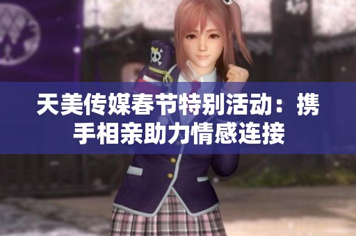天美传媒春节特别活动：携手相亲助力情感连接