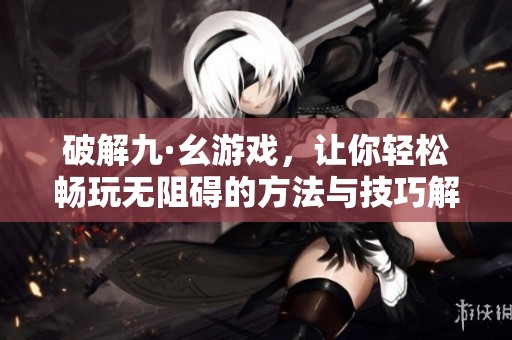 破解九·幺游戏，让你轻松畅玩无阻碍的方法与技巧解析