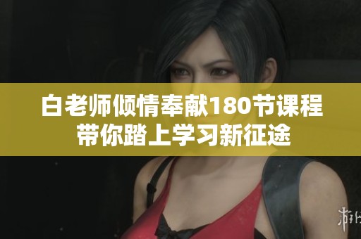 白老师倾情奉献180节课程 带你踏上学习新征途
