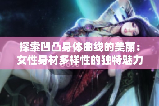 探索凹凸身体曲线的美丽：女性身材多样性的独特魅力