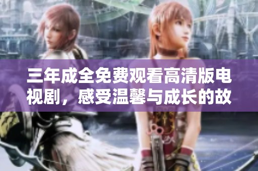 三年成全免费观看高清版电视剧，感受温馨与成长的故事
