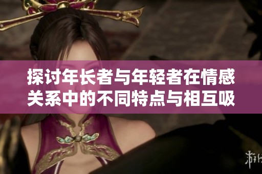 探讨年长者与年轻者在情感关系中的不同特点与相互吸引因素