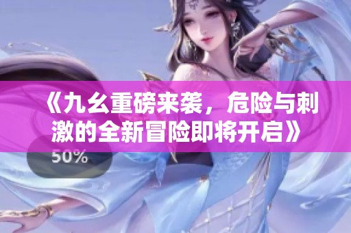 《九幺重磅来袭，危险与刺激的全新冒险即将开启》