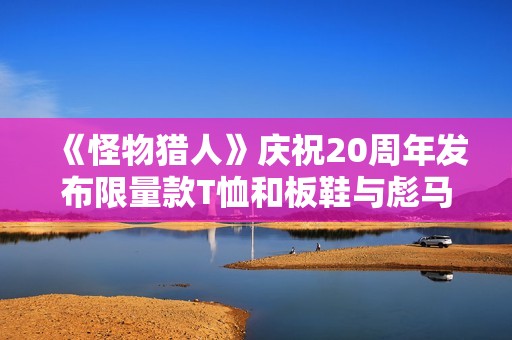 《怪物猎人》庆祝20周年发布限量款T恤和板鞋与彪马合作推出