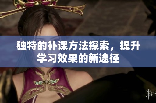 独特的补课方法探索，提升学习效果的新途径