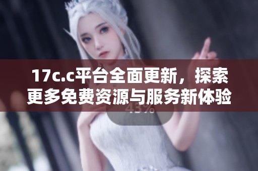 17c.c平台全面更新，探索更多免费资源与服务新体验