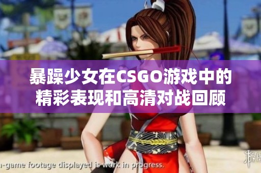 暴躁少女在CSGO游戏中的精彩表现和高清对战回顾