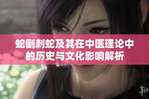 蛇倒刺蛇及其在中医理论中的历史与文化影响解析