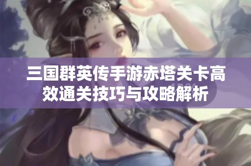 三国群英传手游赤塔关卡高效通关技巧与攻略解析
