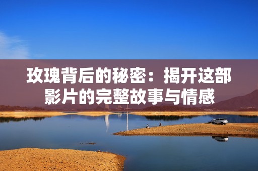玫瑰背后的秘密：揭开这部影片的完整故事与情感