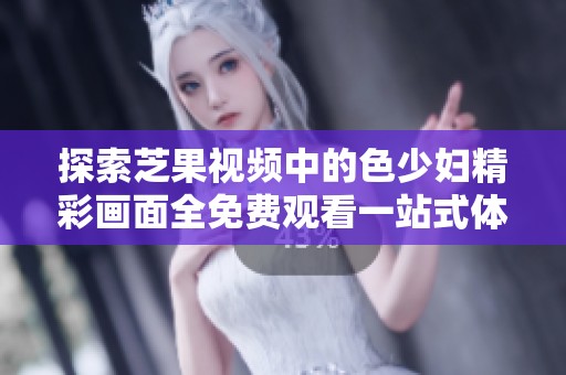 探索芝果视频中的色少妇精彩画面全免费观看一站式体验