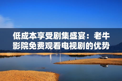 低成本享受剧集盛宴：老牛影院免费观看电视剧的优势解析