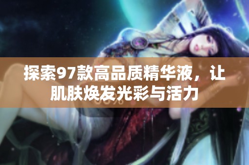 探索97款高品质精华液，让肌肤焕发光彩与活力
