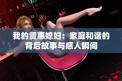 我的贤惠媳妇：家庭和谐的背后故事与感人瞬间