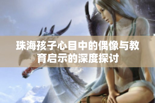 珠海孩子心目中的偶像与教育启示的深度探讨