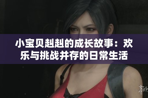 小宝贝赳赳的成长故事：欢乐与挑战并存的日常生活