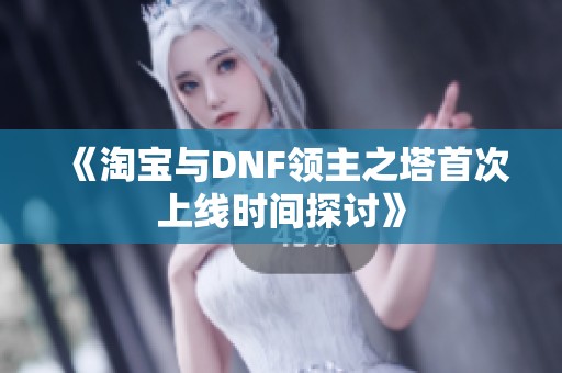 《淘宝与DNF领主之塔首次上线时间探讨》
